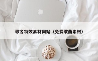 吉林歌名特效素材网站（免费歌曲素材）
